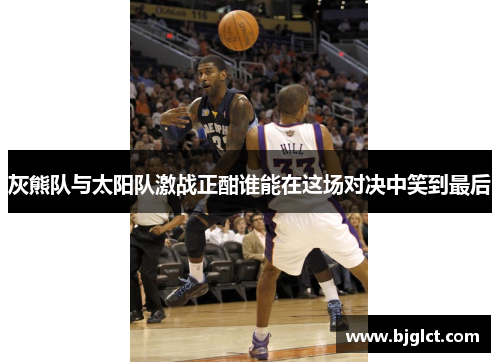 灰熊队与太阳队激战正酣谁能在这场对决中笑到最后